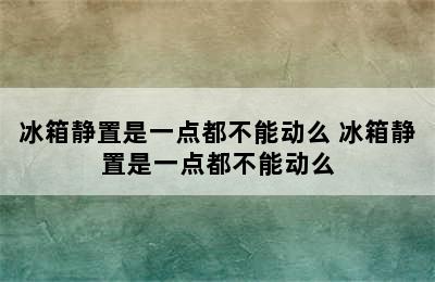 冰箱静置是一点都不能动么 冰箱静置是一点都不能动么